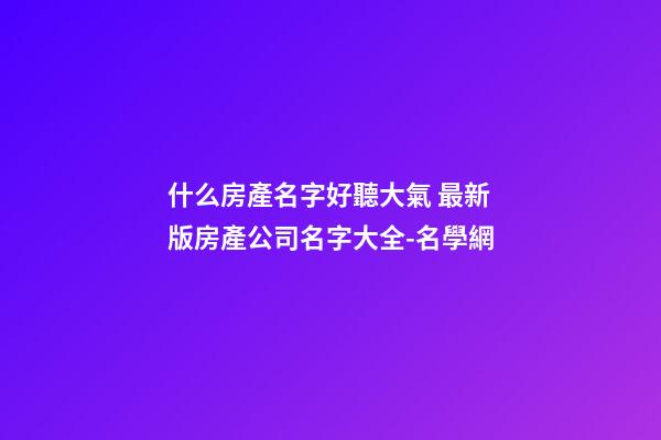 什么房產名字好聽大氣 最新版房產公司名字大全-名學網-第1張-公司起名-玄機派